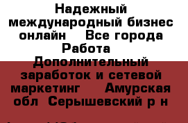 Надежный международный бизнес-онлайн. - Все города Работа » Дополнительный заработок и сетевой маркетинг   . Амурская обл.,Серышевский р-н